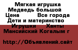 Мягкая игрушка Медведь-большой. › Цена ­ 750 - Все города Дети и материнство » Игрушки   . Ханты-Мансийский,Когалым г.